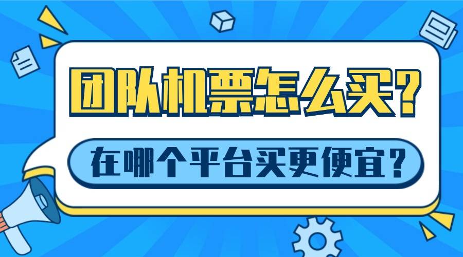 团队机票怎么买？在哪个平台买团队机票更便宜？