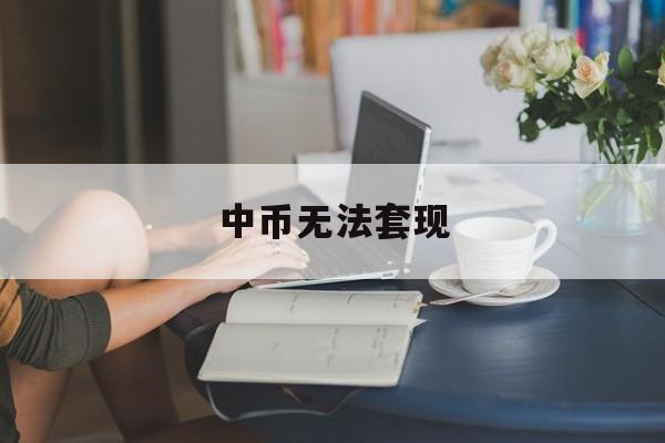 中币无法套现(中币无法套现怎么办)